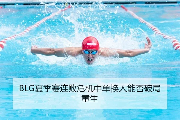 BLG夏季赛连败危机中单换人能否破局重生